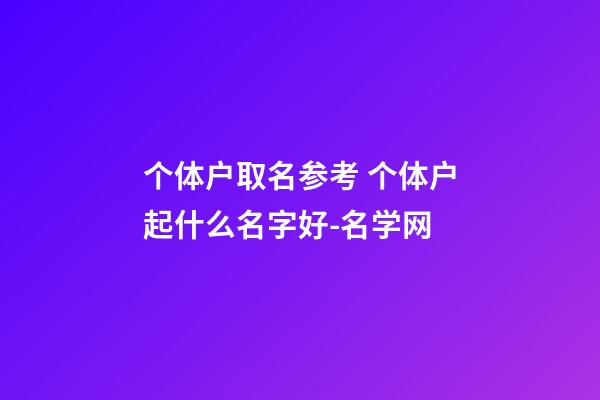 个体户取名参考 个体户起什么名字好-名学网-第1张-店铺起名-玄机派